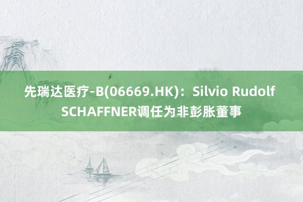 先瑞达医疗-B(06669.HK)：Silvio Rudolf SCHAFFNER调任为非彭胀董事