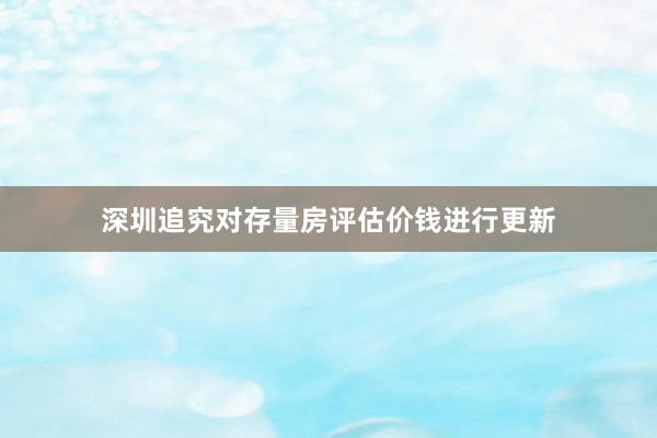 深圳追究对存量房评估价钱进行更新
