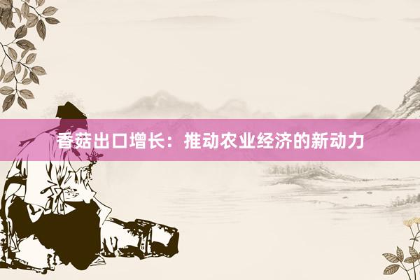 香菇出口增长：推动农业经济的新动力