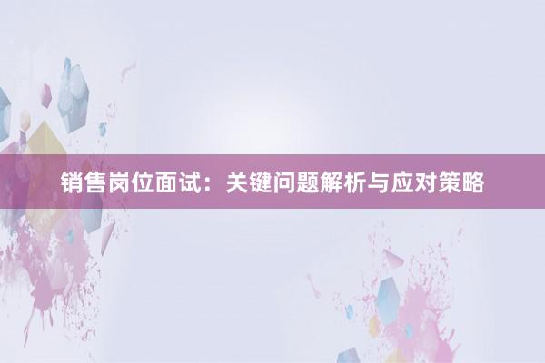 销售岗位面试：关键问题解析与应对策略