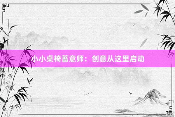 小小桌椅蓄意师：创意从这里启动