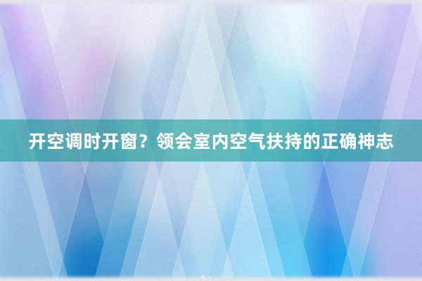 开空调时开窗？领会室内空气扶持的正确神志