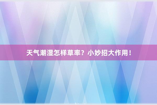 天气潮湿怎样草率？小妙招大作用！